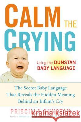 Calm the Crying: The Secret Baby Language That Reveals the Hidden Meaning Behind an Infant's Cry Priscilla Dunstan 9781583334690