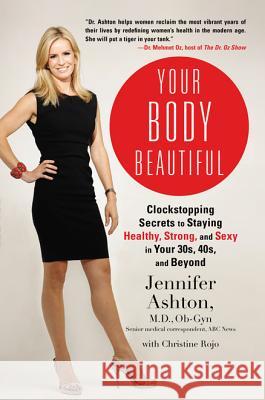 Your Body Beautiful: Clockstopping Secrets to Staying Healthy, Strong, annd Sexy in Your 30s, 40s, and Beyond Jennifer Ashton, Christine Rojo 9781583335109