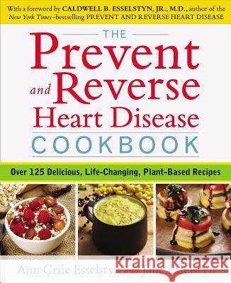 Prevent and Reverse Heart Disease Cookbook: Over 125 Delicious, Life-Changing, Plant-Based Recipes Jane (Jane Esselstyn) Esselstyn 9781583335581 Avery Publishing Group