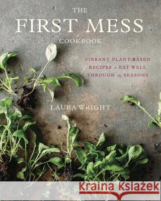 The First Mess Cookbook: Vibrant Plant-Based Recipes to Eat Well Through the Seasons Wright, Laura 9781583335901