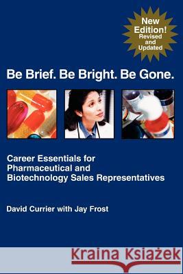 Be Brief. Be Bright. Be Gone.: Career Essentials for Pharmaceutical and Biotechnology Sales Representatives Frost, Jay 9781583480168 iUniverse