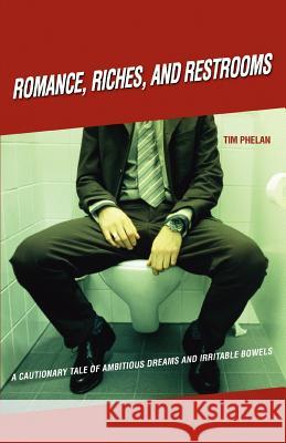 Romance, Riches, and Restrooms: A Cautionary Tale of Ambitious Dreams and Irritable Bowels Phelan, Tim 9781583480182