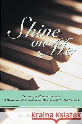 Shine on Me: The Story of Margaret Vizinau, a Determined African-American Woman and Her Faith in God Vizinau, D. Dexter 9781583480373 iUniverse Star