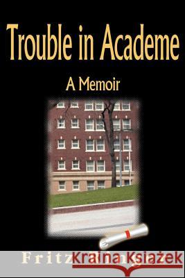 Trouble in Academe: A Memoir Ringer, Fritz 9781583482056 iUniverse
