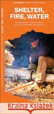 Shelter, Fire, Water: A Waterproof Folding Guide to Three Key Elements for Survival Dave Canterbury James Kavanagh Raymond Leung 9781583557068 Waterford Press