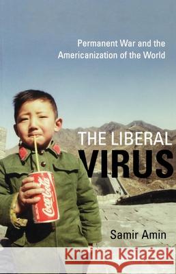 The Liberal Virus: Permanent War and the Americanization of the World Samir Amin 9781583671085 Monthly Review Press