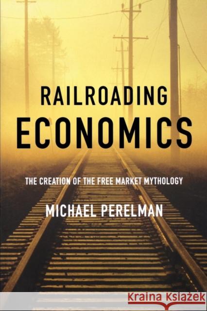Railroading Economics: The Creation of the Free Market Mythology Perelman, Michael 9781583671351 Monthly Review Press