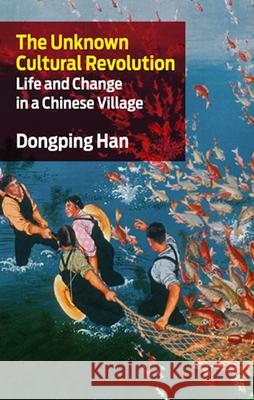 The Unknown Cultural Revolution: Life and Change in a Chinese Village Dongping Han 9781583671801