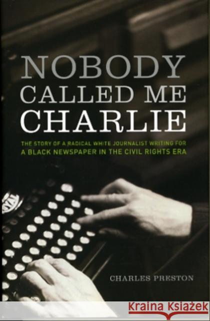 Nobody Called Me Charlie: The Story of a Radical White Journalist Writing for a Black Newspaper in the Civil Rights Era Charles Preston 9781583672020