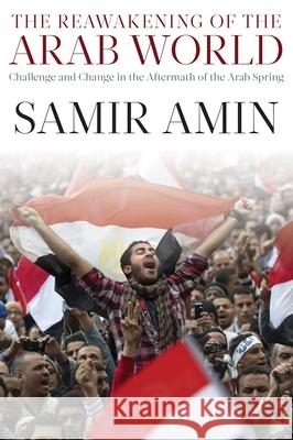 The Reawakening of the Arab World: Challenge and Change in the Aftermath of the Arab Spring Samir Amin 9781583675984 Monthly Review Press