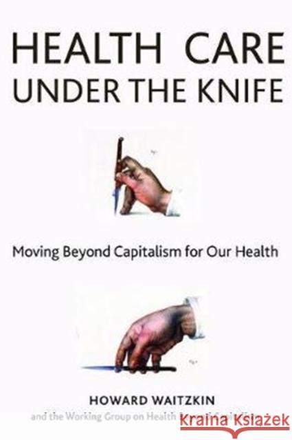 Health Care Under the Knife: Moving Beyond Capitalism for Our Health Howard Waitzkin 9781583676745 Monthly Review Press