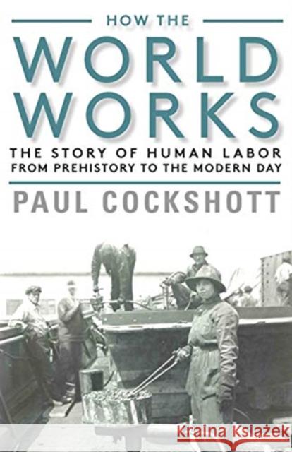 How the World Works: The Story of Human Labor from Prehistory to the Modern Day Paul Cockshott 9781583677780