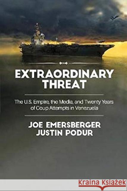 Extraordinary Threat: The U.S. Empire, the Media, and Twenty Years of Coup Attempts in Venezuela Justin Podur, Joe Emersberger 9781583679173 Monthly Review Press,U.S.