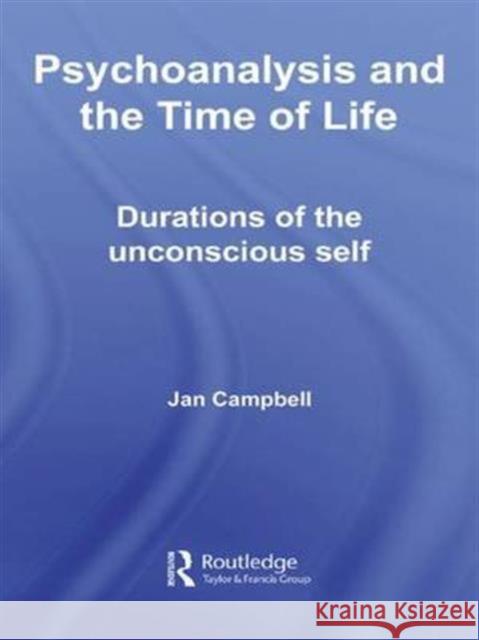 Psychoanalysis and the Time of Life: Durations of the Unconscious Self Campbell, Jan 9781583911778 Routledge