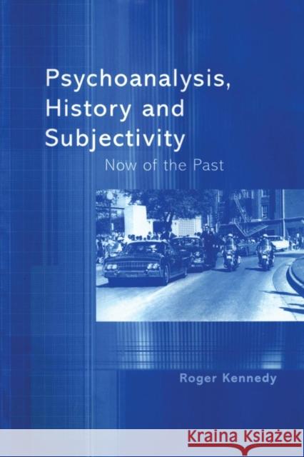Psychoanalysis, History and Subjectivity: Now of the Past Kennedy, Roger 9781583912614