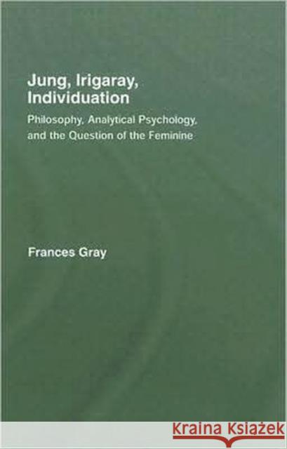 Jung, Irigaray, Individuation: Philosophy, Analytical Psychology, and the Question of the Feminine Gray, Frances 9781583917770