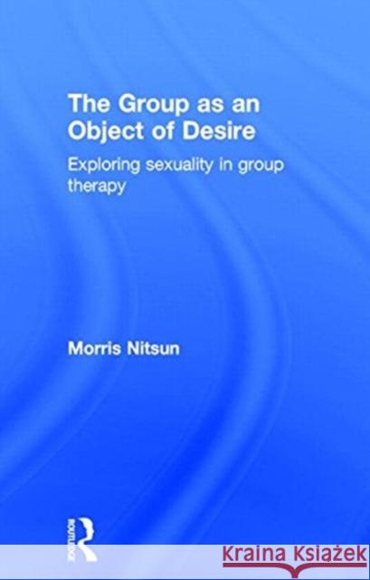 The Group as an Object of Desire: Exploring Sexuality in Group Therapy Nitsun, Morris 9781583918715 Routledge