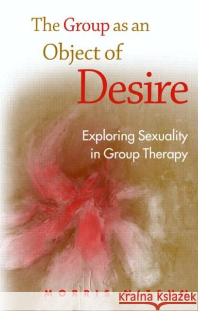 The Group as an Object of Desire: Exploring Sexuality in Group Therapy Nitsun, Morris 9781583918722 Routledge