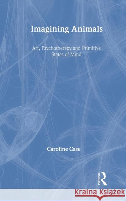 Imagining Animals: Art, Psychotherapy and Primitive States of Mind Case, Caroline 9781583919576 Taylor & Francis