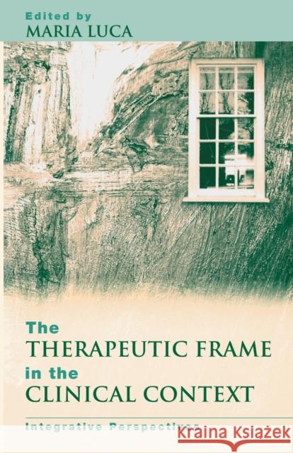 The Therapeutic Frame in the Clinical Context: Integrative Perspectives Luca, Maria 9781583919774