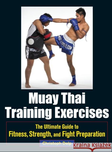 Muay Thai Training Exercises: The Ultimate Guide to Fitness, Strength, and Fight Preparation Christoph Delp 9781583946572