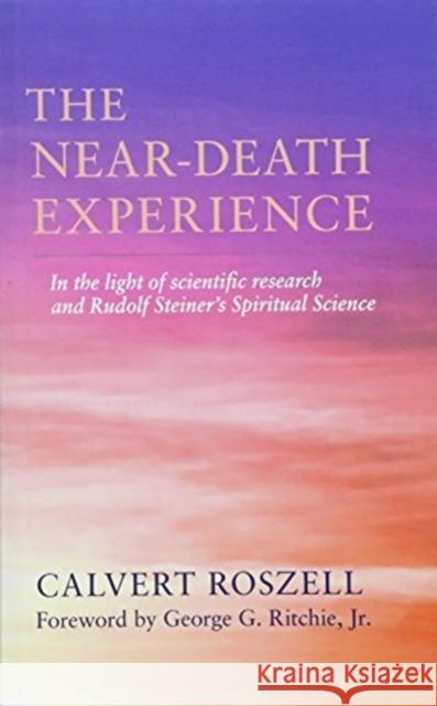 The Near-Death Experience: In the Light of Scientific Research and Rudolf Steiner's Spiritual Science Roszell, Calvert 9781584209324