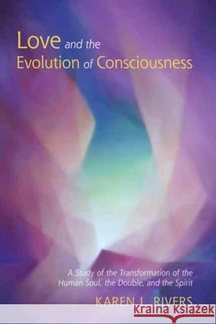 Love and the Evolution of Consciousness: A Study of the Transformation of the Human Soul, the Double, and the Spirit Karen L. Rivers 9781584209805