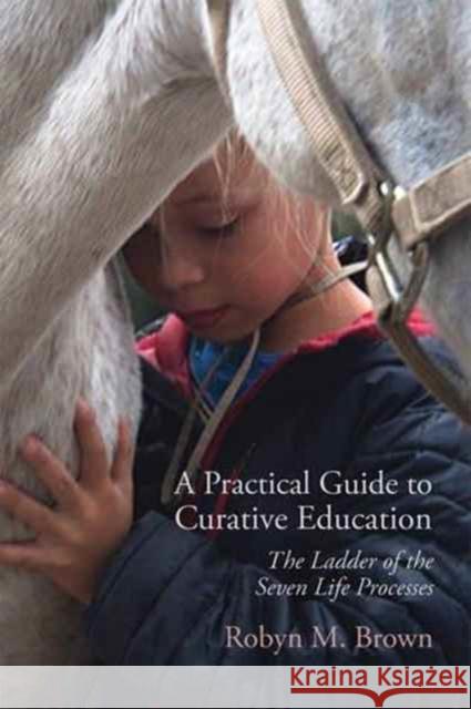 A Practical Guide to Curative Education: The Ladder of the Seven Life Processes Robyn M. Brown 9781584209829