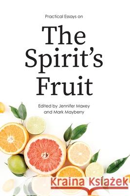 Practical Essays on the Spirit's Fruit Jennifer Maxey Mark Mayberry 9781584275312