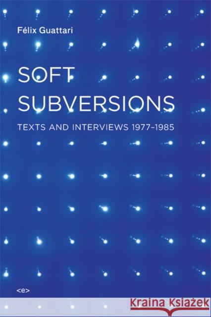 Soft Subversions: Texts and Interviews 1977–1985 Felix Guattari 9781584350736