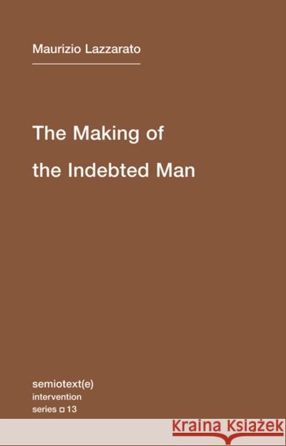 The Making of the Indebted Man: An Essay on the Neoliberal Condition Maurizio Lazzarato 9781584351153