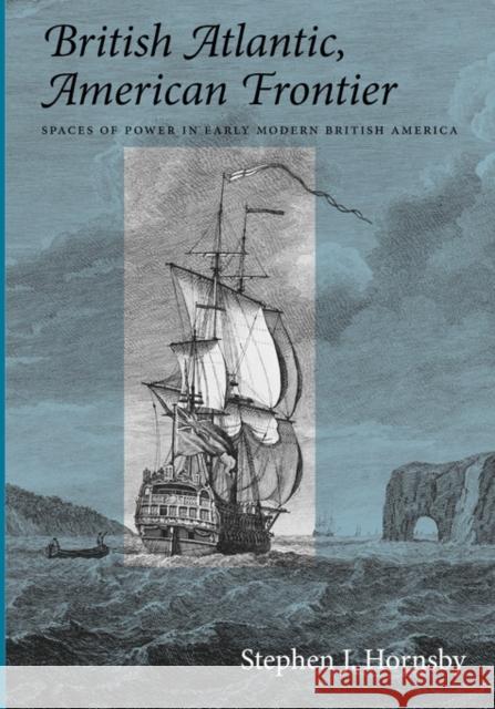 British Atlantic, American Frontier: Spaces of Power in Early Modern British America Stephen J. Hornsby 9781584654278 University Press of New England