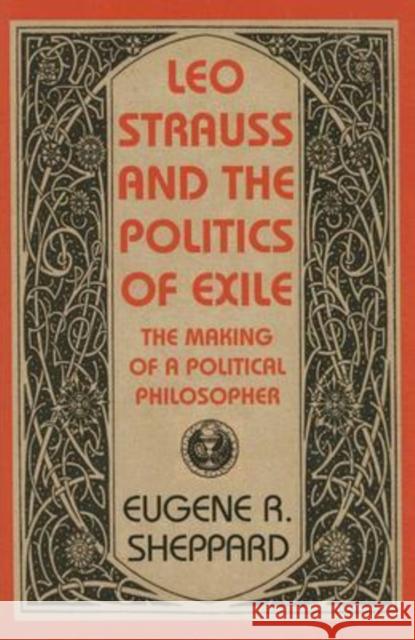 Leo Strauss and the Politics of Exile - The Making of a Political Philosopher Eugene R. Sheppard 9781584656005 University Press of New England