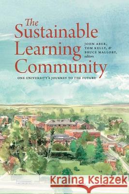 The Sustainable Learning Community: One University's Journey to the Future John Aber Tom Kelly Bruce Mallory 9781584657712 University Press of New England