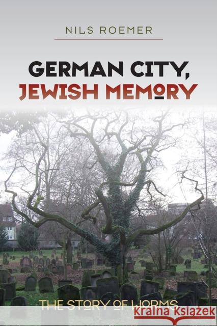 German City, Jewish Memory: The Story of Worms Nils Roemer 9781584659228 Brandeis University Press