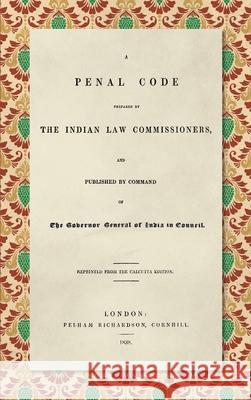 A Penal Code Prepared by the Indian Law Commissioners (1838): And published by Command of the Governor General of India in Council Thomas Babington Macaulay 9781584770183 Lawbook Exchange, Ltd.