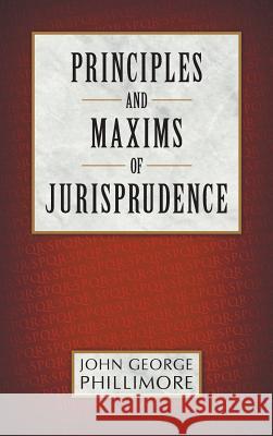 Principles and Maxims of Jurisprudence John George Phillimore 9781584771777