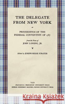 The Delegate from New York or Proceedings of the Federal Convention of 1787 from the Notes of John Lansing, Jr. (1939) John Lansing, Jr, Joseph Reese Strayer 9781584772187