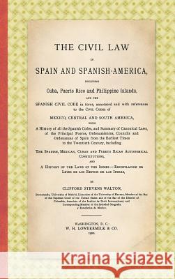 The Civil Law in Spain and Spanish-America: Including Cuba, Puerto Rico and Philippine Islands, and the Spanish Civil Code in force, Annotated and with References to the Civil Codes of Mexico, Central Clifford Stevens Walton 9781584772453 Lawbook Exchange, Ltd.