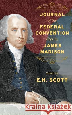 Journal of the Federal Convention Kept by James Madison United States                            James Madison E. H. Scott 9781584772569 Lawbook Exchange, Ltd.