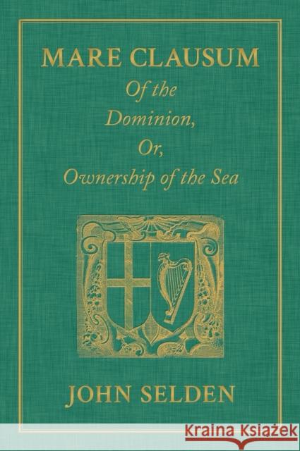 Mare Clausum. Of the Dominion, or, Ownership of the Sea. Two Books: In the First, is Shew'd that the Sea, by the Law of Nature, or Nations, is Not Com Selden, John 9781584772729