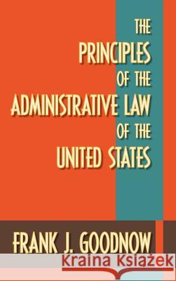 The Principles of the Administrative Law of the United States Frank J. Goodnow   9781584773481