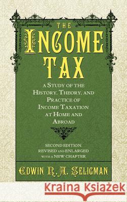 The Income Tax: A Study of the History, Theory, and Practice of Income Taxation at Home and Abroad Seligman, Edwin Robert Anderson 9781584773856 Lawbook Exchange, Ltd.