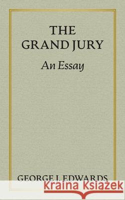 The Grand Jury [1906]: An Essay Awarded the Peter Stephen Duponceau Prize by the Law Academy of Philadelphia George J. Edwards 9781584774327 Lawbook Exchange, Ltd.