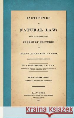 Institutes of Natural Law; Being the Substance of a Course of Lectures on Grotius de Jure Belli et Pacis, Read in St. John's College Cambridge (1832) Rutherforth, Thomas 9781584774570 Lawbook Exchange, Ltd.
