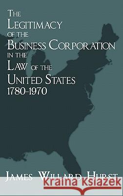 The Legitimacy of the Business Corporation in the Law of the United States, 1780-1970 James Willard Hurst 9781584774709 Lawbook Exchange, Ltd.