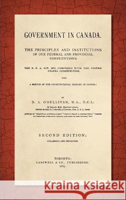 Government in Canada: The B.N.A. Act, 1867, Compared with the United States Constitution, With a Sketch of the Constitutional History of Can O'Sullivan, Dennis Ambrose 9781584778509