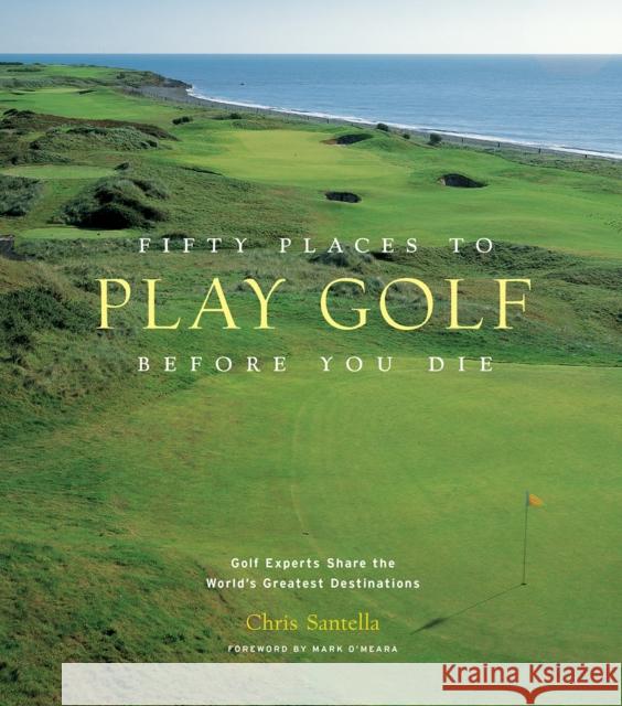 Fifty Places to Play Golf Before You Die: Golf Experts Share the World's Greatest Destinations Chris Santella 9781584794745 Stewart, Tabori & Chang Inc