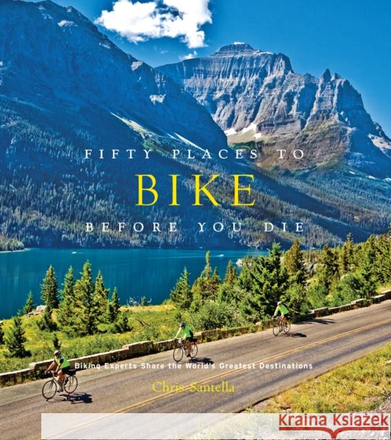 Fifty Places to Bike Before You Die: Biking Experts Share the World's Greatest Destinations Chris Santella 9781584799894 Stewart, Tabori & Chang Inc