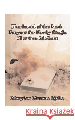 Handmaid of the Lord: Prayers for Newly Single Christian Mothers Kjelle, Marylou Morano 9781585000586 Authorhouse